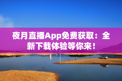 夜月直播App免费获取：全新下载体验等你来！