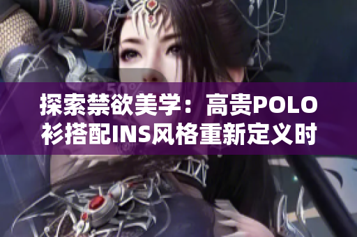 探索禁欲美学：高贵POLO衫搭配INS风格重新定义时尚