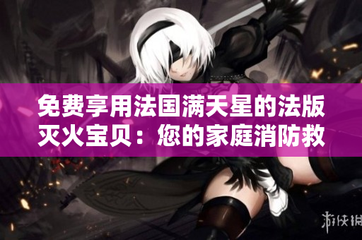 免费享用法国满天星的法版灭火宝贝：您的家庭消防救援新选择