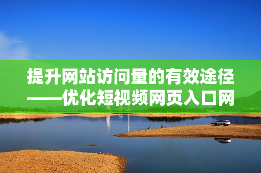 提升网站访问量的有效途径——优化短视频网页入口网站推广技巧