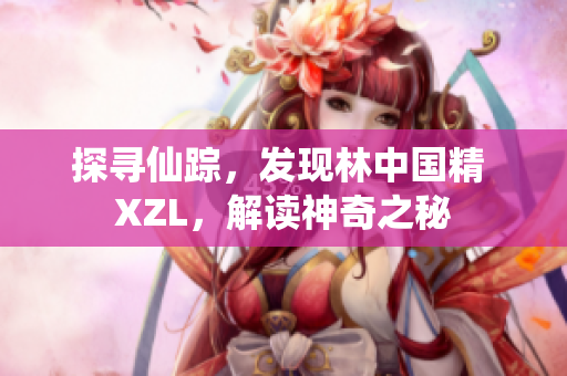 探寻仙踪，发现林中国精 XZL，解读神奇之秘