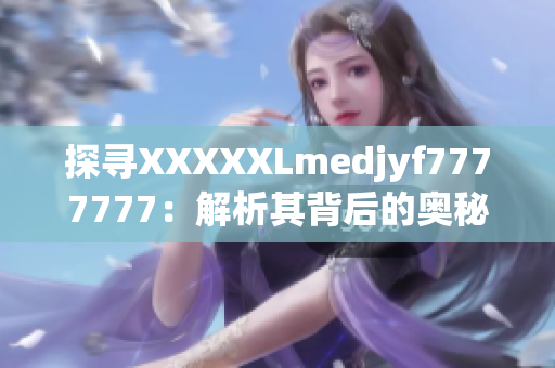 探寻XXXXXLmedjyf7777777：解析其背后的奥秘与意义