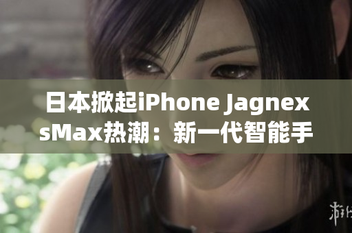 日本掀起iPhone JagnexsMax热潮：新一代智能手机席卷全国