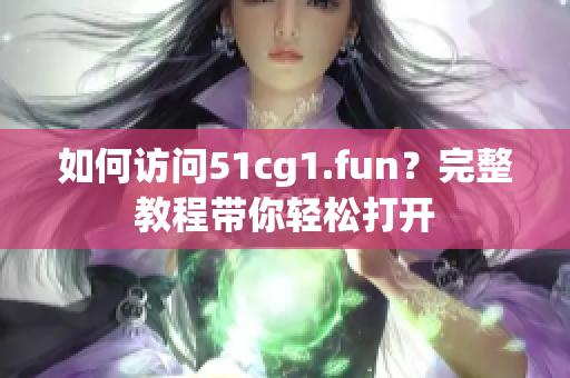 如何访问51cg1.fun？完整教程带你轻松打开