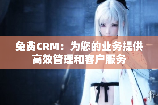 免费CRM：为您的业务提供高效管理和客户服务