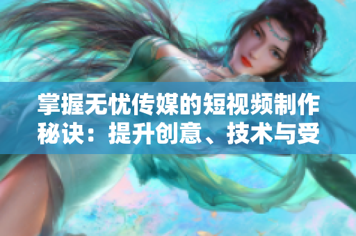 掌握无忧传媒的短视频制作秘诀：提升创意、技术与受众互动的技巧