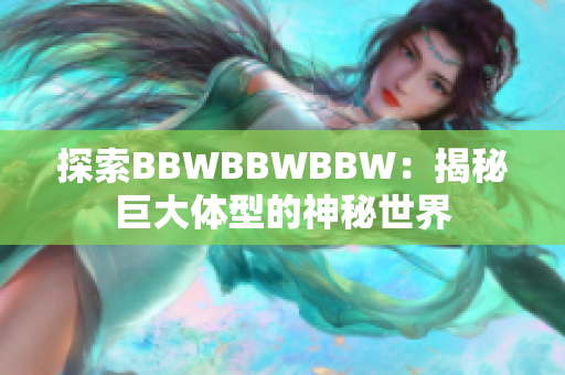 探索BBWBBWBBW：揭秘巨大体型的神秘世界