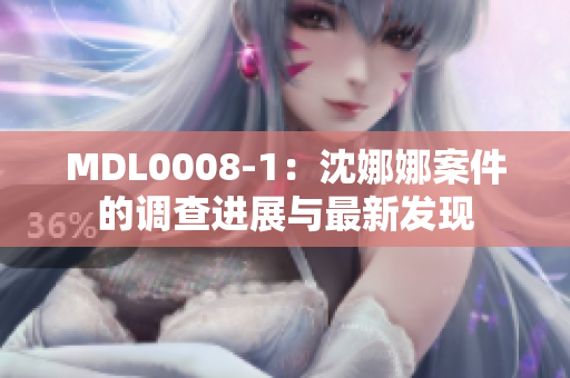 MDL0008-1：沈娜娜案件的调查进展与最新发现