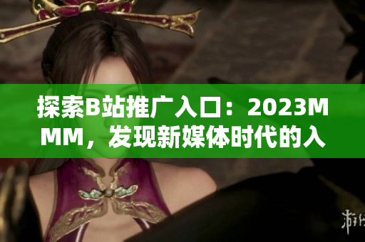 探索B站推广入口：2023MMM，发现新媒体时代的入口密码