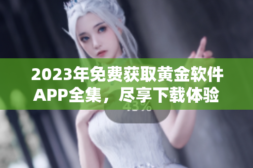 2023年免费获取黄金软件APP全集，尽享下载体验