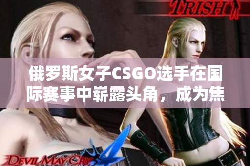 俄罗斯女子CSGO选手在国际赛事中崭露头角，成为焦点