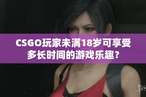 CSGO玩家未满18岁可享受多长时间的游戏乐趣？