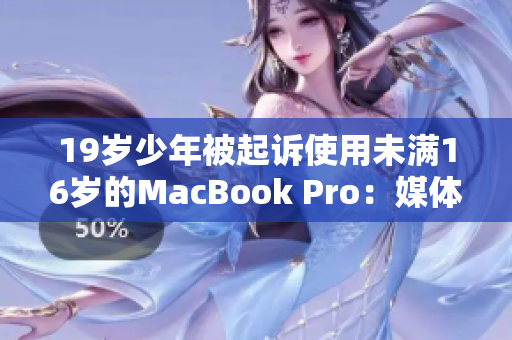 19岁少年被起诉使用未满16岁的MacBook Pro：媒体曝光引发社会关注