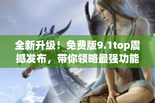 全新升级！免费版9.1top震撼发布，带你领略最强功能