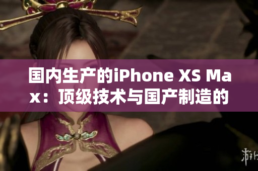 国内生产的iPhone XS Max：顶级技术与国产制造的完美结合