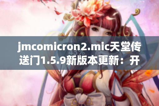 jmcomicron2.mic天堂传送门1.5.9新版本更新：开启全新冒险之门