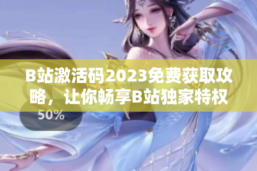 B站激活码2023免费获取攻略，让你畅享B站独家特权