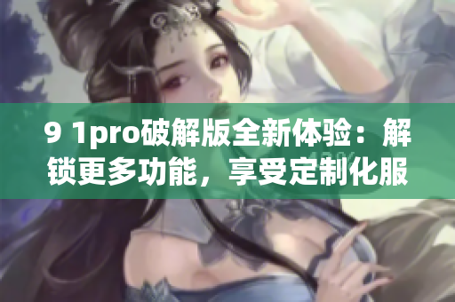 9 1pro破解版全新体验：解锁更多功能，享受定制化服务