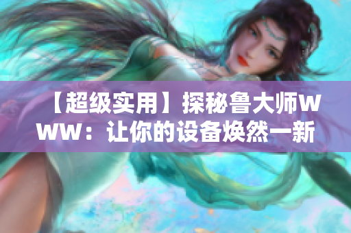 【超级实用】探秘鲁大师WWW：让你的设备焕然一新