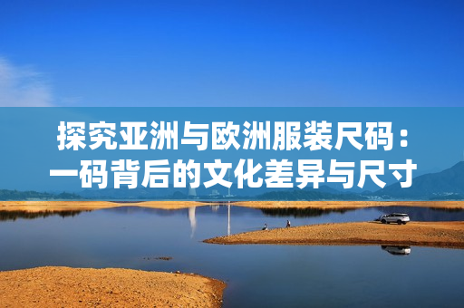 探究亚洲与欧洲服装尺码：一码背后的文化差异与尺寸演变