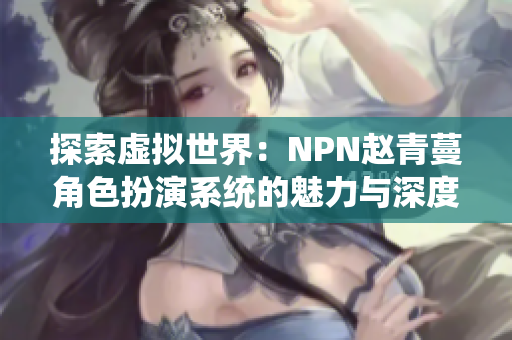 探索虚拟世界：NPN赵青蔓角色扮演系统的魅力与深度