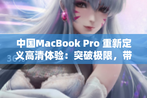 中国MacBook Pro 重新定义高清体验：突破极限，带来视觉新风暴