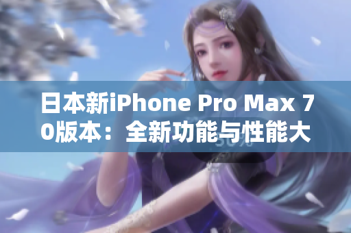 日本新iPhone Pro Max 70版本：全新功能与性能大揭秘！