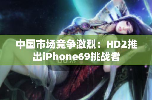 中国市场竞争激烈：HD2推出iPhone69挑战者