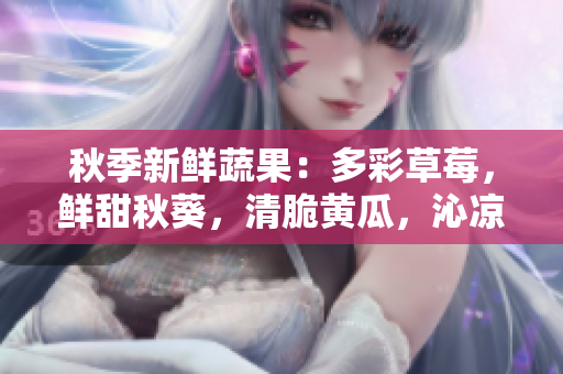秋季新鲜蔬果：多彩草莓，鲜甜秋葵，清脆黄瓜，沁凉丝瓜，香甜芭乐和瓜类美食盛宴