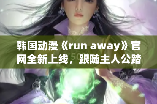 韩国动漫《run away》官网全新上线，跟随主人公踏上冒险之旅