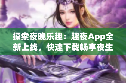 探索夜晚乐趣：趣夜App全新上线，快速下载畅享夜生活！