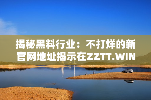 揭秘黑料行业：不打烊的新官网地址揭示在ZZTT.WIN