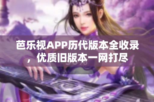 芭乐视APP历代版本全收录，优质旧版本一网打尽