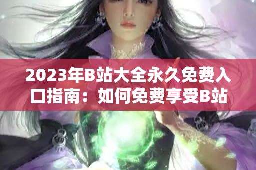 2023年B站大全永久免费入口指南：如何免费享受B站所有服务？