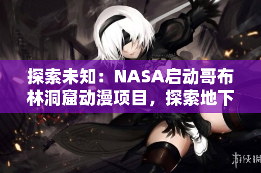 探索未知：NASA启动哥布林洞窟动漫项目，探索地下奇迹