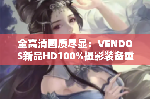 全高清画质尽显：VENDOS新品HD100%摄影装备重磅登场