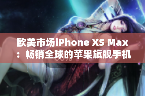 欧美市场iPhone XS Max：畅销全球的苹果旗舰手机