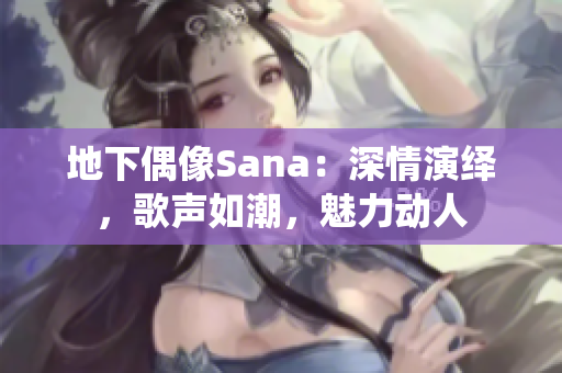 地下偶像Sana：深情演绎，歌声如潮，魅力动人