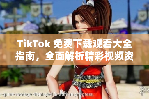 TikTok 免费下载观看大全指南，全面解析精彩视频资源