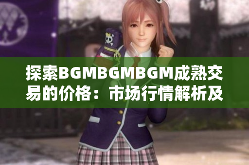 探索BGMBGMBGM成熟交易的价格：市场行情解析及价格趋势剖析