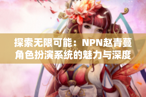 探索无限可能：NPN赵青蔓角色扮演系统的魅力与深度