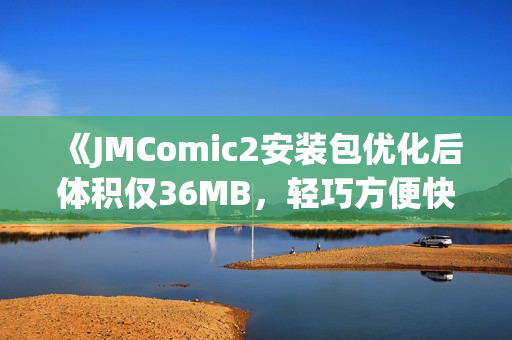 《JMComic2安装包优化后体积仅36MB，轻巧方便快速安装》