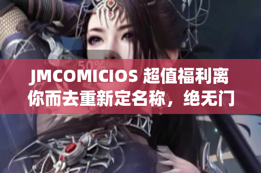 JMCOMICIOS 超值福利离你而去重新定名称，绝无门槛拿取，尽享不尽感谢