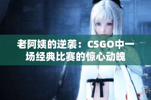 老阿姨的逆袭：CSGO中一场经典比赛的惊心动魄