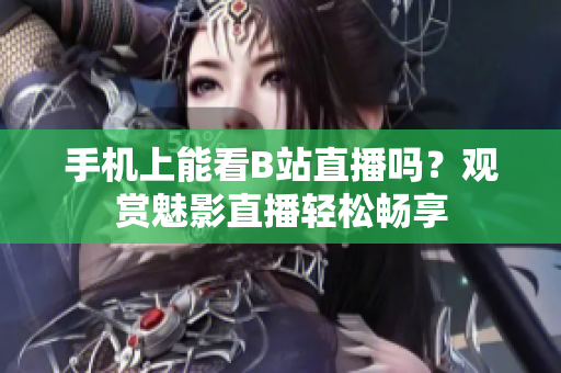 手机上能看B站直播吗？观赏魅影直播轻松畅享