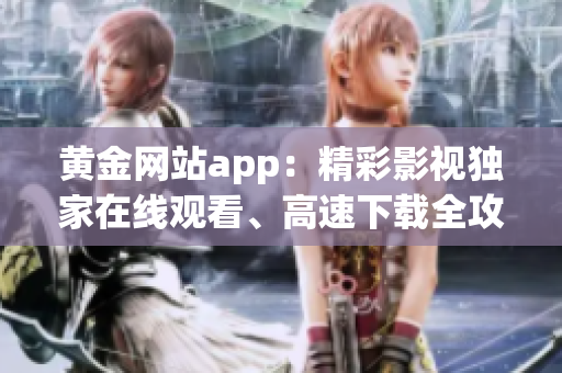 黄金网站app：精彩影视独家在线观看、高速下载全攻略