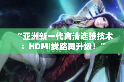 “亚洲新一代高清连接技术：HDMI线路再升级！”