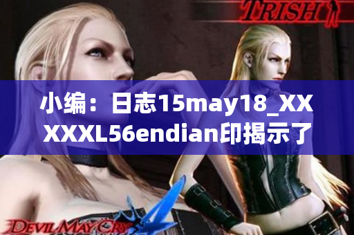 小编：日志15may18_XXXXXL56endian印揭示了关于编码顺序的有趣发现