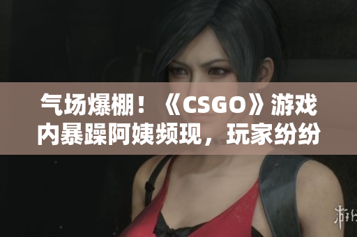 气场爆棚！《CSGO》游戏内暴躁阿姨频现，玩家纷纷抱怨