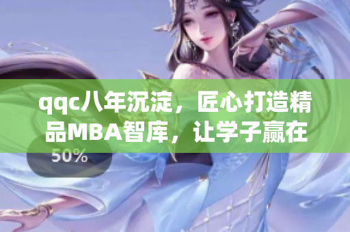 qqc八年沉淀，匠心打造精品MBA智库，让学子赢在起跑线